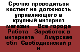 Срочно проводиться кастинг на должность управляющего в крупный интернет-магазин. - Все города Работа » Заработок в интернете   . Амурская обл.,Свободненский р-н